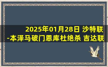 2025年01月28日 沙特联-本泽马破门恩库杜绝杀 吉达联合1-2达马克